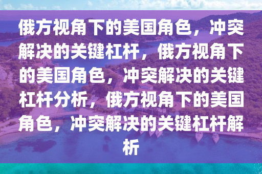 俄方视角下的美国角色，冲突解决的关键杠杆，俄方视角下的美国角色，冲突解决的关键杠杆分析，俄方视角下的美国角色，冲突解决的关键杠杆解析