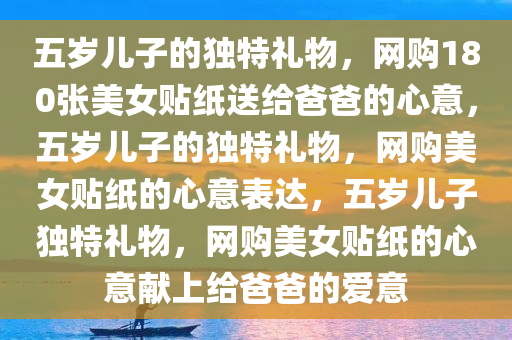 五岁儿子的独特礼物，网购180张美女贴纸送给爸爸的心意，五岁儿子的独特礼物，网购美女贴纸的心意表达，五岁儿子独特礼物，网购美女贴纸的心意献上给爸爸的爱意