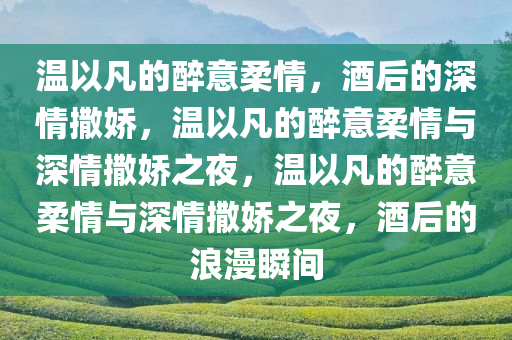 温以凡的醉意柔情，酒后的深情撒娇，温以凡的醉意柔情与深情撒娇之夜，温以凡的醉意柔情与深情撒娇之夜，酒后的浪漫瞬间