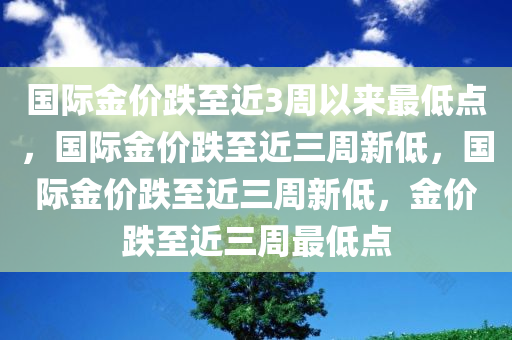 国际金价跌至近3周以来最低点，国际金价跌至近三周新低，国际金价跌至近三周新低，金价跌至近三周最低点