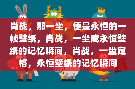 肖战，那一坐，便是永恒的一帧壁纸，肖战，一坐成永恒壁纸的记忆瞬间，肖战，一坐定格，永恒壁纸的记忆瞬间