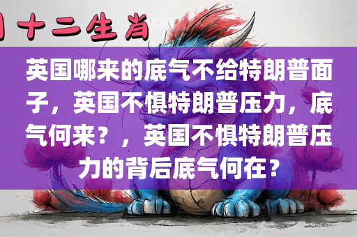 英国哪来的底气不给特朗普面子，英国不惧特朗普压力，底气何来？，英国不惧特朗普压力的背后底气何在？