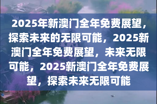 2025年新澳门全年免费展望，探索未来的无限可能，2025新澳门全年免费展望，未来无限可能，2025新澳门全年免费展望，探索未来无限可能