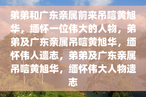 弟弟和广东亲属前来吊唁黄旭华，缅怀一位伟大的人物，弟弟及广东亲属吊唁黄旭华，缅怀伟人遗志，弟弟及广东亲属吊唁黄旭华，缅怀伟大人物遗志