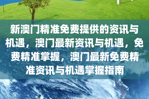 新澳门精准免费提供的资讯与机遇，澳门最新资讯与机遇，免费精准掌握，澳门最新免费精准资讯与机遇掌握指南