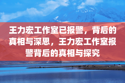 王力宏工作室已报警，背后的真相与深思，王力宏工作室报警背后的真相与探究