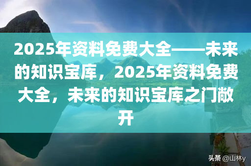 2025年资料免费大全——未来的知识宝库，2025年资料免费大全，未来的知识宝库之门敞开