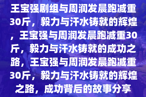 王宝强剧组与周润发晨跑减重30斤，毅力与汗水铸就的辉煌，王宝强与周润发晨跑减重30斤，毅力与汗水铸就的成功之路，王宝强与周润发晨跑减重30斤，毅力与汗水铸就的辉煌之路，成功背后的故事分享