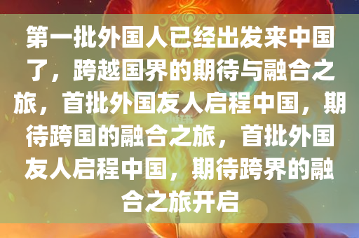 第一批外国人已经出发来中国了，跨越国界的期待与融合之旅，首批外国友人启程中国，期待跨国的融合之旅，首批外国友人启程中国，期待跨界的融合之旅开启