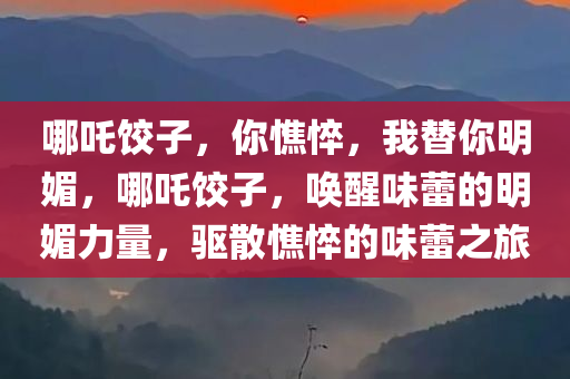 哪吒饺子，你憔悴，我替你明媚，哪吒饺子，唤醒味蕾的明媚力量，驱散憔悴的味蕾之旅