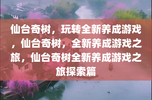 仙台奇树，玩转全新养成游戏，仙台奇树，全新养成游戏之旅，仙台奇树全新养成游戏之旅探索篇