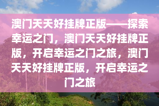 澳门天天好挂牌正版——探索幸运之门，澳门天天好挂牌正版，开启幸运之门之旅，澳门天天好挂牌正版，开启幸运之门之旅