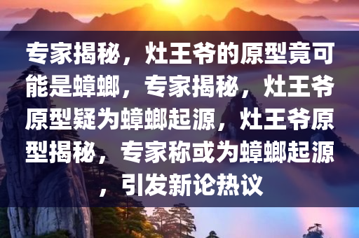 专家揭秘，灶王爷的原型竟可能是蟑螂，专家揭秘，灶王爷原型疑为蟑螂起源，灶王爷原型揭秘，专家称或为蟑螂起源，引发新论热议