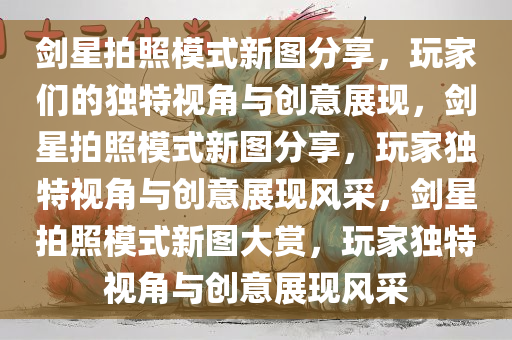 剑星拍照模式新图分享，玩家们的独特视角与创意展现，剑星拍照模式新图分享，玩家独特视角与创意展现风采，剑星拍照模式新图大赏，玩家独特视角与创意展现风采