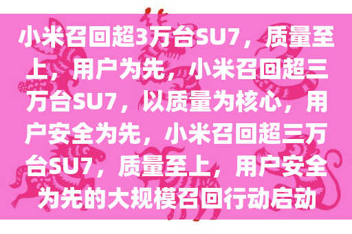 小米召回超3万台SU7，质量至上，用户为先，小米召回超三万台SU7，以质量为核心，用户安全为先，小米召回超三万台SU7，质量至上，用户安全为先的大规模召回行动启动