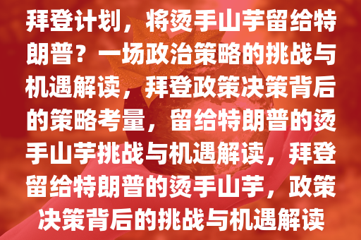 拜登计划，将烫手山芋留给特朗普？一场政治策略的挑战与机遇解读，拜登政策决策背后的策略考量，留给特朗普的烫手山芋挑战与机遇解读，拜登留给特朗普的烫手山芋，政策决策背后的挑战与机遇解读