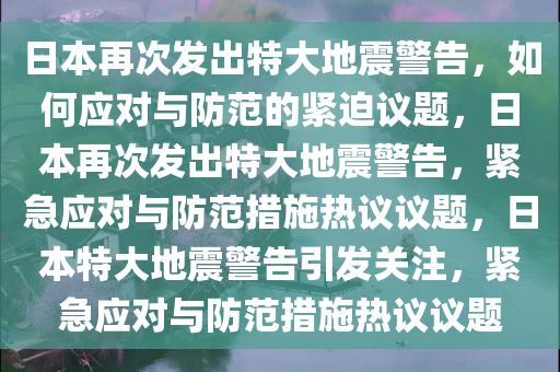 日本再次发出特大地震警告，如何应对与防范的紧迫议题，日本再次发出特大地震警告，紧急应对与防范措施热议议题，日本特大地震警告引发关注，紧急应对与防范措施热议议题