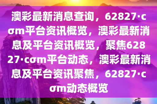 澳彩最新消息查询，62827·cσm平台资讯概览，澳彩最新消息及平台资讯概览，聚焦62827·cσm平台动态，澳彩最新消息及平台资讯聚焦，62827·cσm动态概览