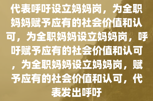 代表呼吁设立妈妈岗，为全职妈妈赋予应有的社会价值和认可，为全职妈妈设立妈妈岗，呼吁赋予应有的社会价值和认可，为全职妈妈设立妈妈岗，赋予应有的社会价值和认可，代表发出呼吁