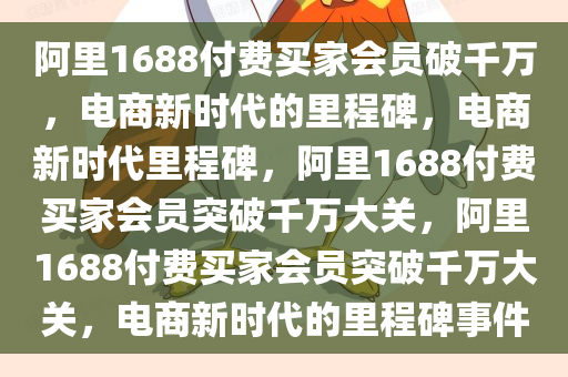 阿里1688付费买家会员破千万，电商新时代的里程碑，电商新时代里程碑，阿里1688付费买家会员突破千万大关，阿里1688付费买家会员突破千万大关，电商新时代的里程碑事件