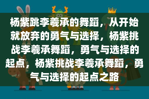 杨紫跳李羲承的舞蹈，从开始就放弃的勇气与选择，杨紫挑战李羲承舞蹈，勇气与选择的起点，杨紫挑战李羲承舞蹈，勇气与选择的起点之路