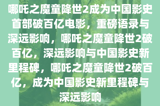 哪吒之魔童降世2成为中国影史首部破百亿电影，重磅语录与深远影响，哪吒之魔童降世2破百亿，深远影响与中国影史新里程碑，哪吒之魔童降世2破百亿，成为中国影史新里程碑与深远影响