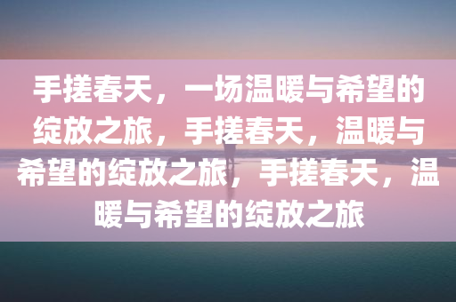 手搓春天，一场温暖与希望的绽放之旅，手搓春天，温暖与希望的绽放之旅，手搓春天，温暖与希望的绽放之旅