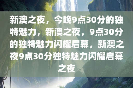 新澳之夜，今晚9点30分的独特魅力，新澳之夜，9点30分的独特魅力闪耀启幕，新澳之夜9点30分独特魅力闪耀启幕之夜