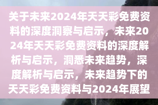 关于未来2024年天天彩免费资料的深度洞察与启示，未来2024年天天彩免费资料的深度解析与启示，洞悉未来趋势，深度解析与启示，未来趋势下的天天彩免费资料与2024年展望