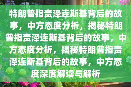 特朗普指责泽连斯基背后的故事，中方态度分析，揭秘特朗普指责泽连斯基背后的故事，中方态度分析，揭秘特朗普指责泽连斯基背后的故事，中方态度深度解读与解析