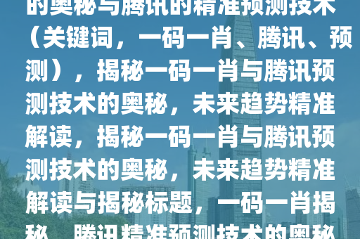 揭秘未来预测，揭秘一码一肖的奥秘与腾讯的精准预测技术（关键词，一码一肖、腾讯、预测），揭秘一码一肖与腾讯预测技术的奥秘，未来趋势精准解读，揭秘一码一肖与腾讯预测技术的奥秘，未来趋势精准解读与揭秘标题，一码一肖揭秘，腾讯精准预测技术的奥秘与未来趋势解读。