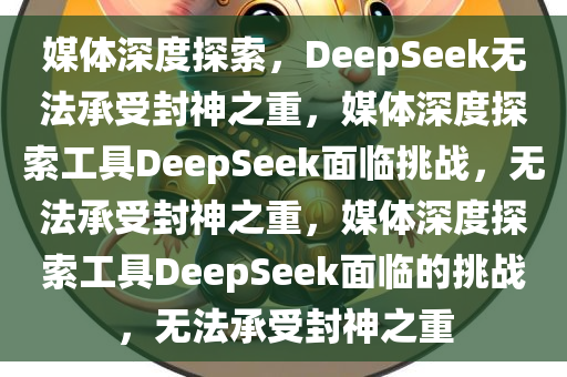 媒体深度探索，DeepSeek无法承受封神之重，媒体深度探索工具DeepSeek面临挑战，无法承受封神之重，媒体深度探索工具DeepSeek面临的挑战，无法承受封神之重