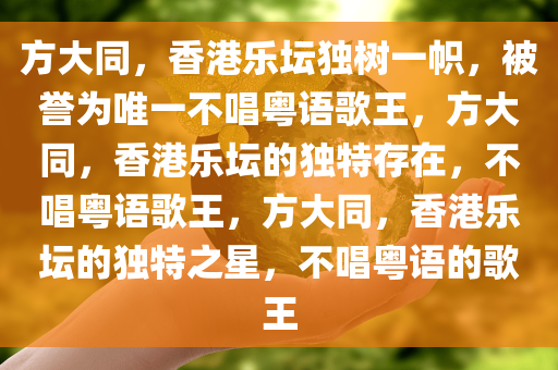 方大同，香港乐坛独树一帜，被誉为唯一不唱粤语歌王，方大同，香港乐坛的独特存在，不唱粤语歌王，方大同，香港乐坛的独特之星，不唱粤语的歌王