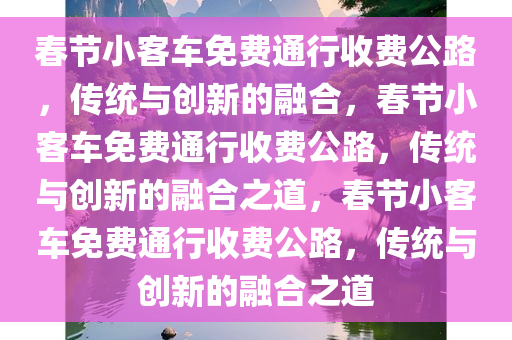 春节小客车免费通行收费公路，传统与创新的融合，春节小客车免费通行收费公路，传统与创新的融合之道，春节小客车免费通行收费公路，传统与创新的融合之道