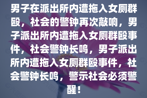 男子在派出所内遭拖入女厕群殴，社会的警钟再次敲响，男子派出所内遭拖入女厕群殴事件，社会警钟长鸣，男子派出所内遭拖入女厕群殴事件，社会警钟长鸣，警示社会必须警醒！