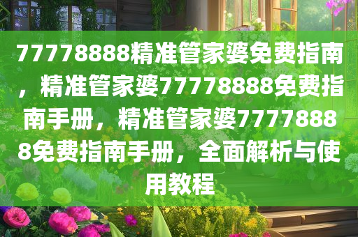 77778888精准管家婆免费指南，精准管家婆77778888免费指南手册，精准管家婆77778888免费指南手册，全面解析与使用教程