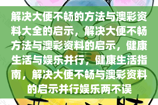 解决大便不畅的方法与澳彩资料大全的启示，解决大便不畅方法与澳彩资料的启示，健康生活与娱乐并行，健康生活指南，解决大便不畅与澳彩资料的启示并行娱乐两不误