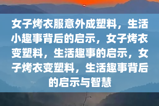 女子烤衣服意外成塑料，生活小趣事背后的启示，女子烤衣变塑料，生活趣事的启示，女子烤衣变塑料，生活趣事背后的启示与智慧