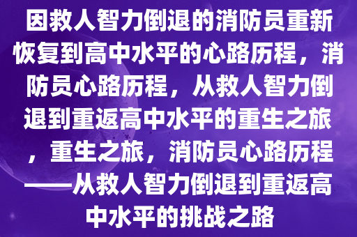 因救人智力倒退的消防员重新恢复到高中水平的心路历程，消防员心路历程，从救人智力倒退到重返高中水平的重生之旅，重生之旅，消防员心路历程——从救人智力倒退到重返高中水平的挑战之路