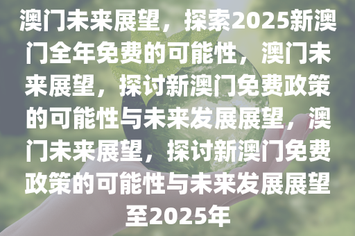 澳门未来展望，探索2025新澳门全年免费的可能性，澳门未来展望，探讨新澳门免费政策的可能性与未来发展展望，澳门未来展望，探讨新澳门免费政策的可能性与未来发展展望至2025年