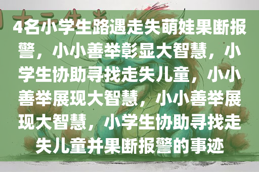 4名小学生路遇走失萌娃果断报警，小小善举彰显大智慧，小学生协助寻找走失儿童，小小善举展现大智慧，小小善举展现大智慧，小学生协助寻找走失儿童并果断报警的事迹