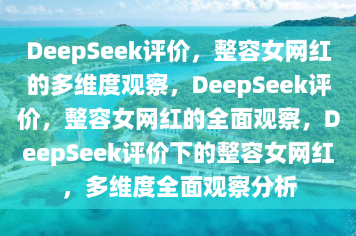 DeepSeek评价，整容女网红的多维度观察，DeepSeek评价，整容女网红的全面观察，DeepSeek评价下的整容女网红，多维度全面观察分析