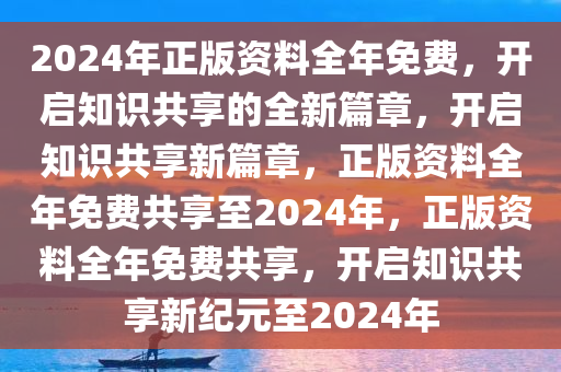 2024年正版资料全年免费，开启知识共享的全新篇章，开启知识共享新篇章，正版资料全年免费共享至2024年，正版资料全年免费共享，开启知识共享新纪元至2024年