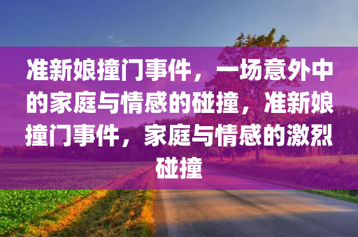 准新娘撞门事件，一场意外中的家庭与情感的碰撞，准新娘撞门事件，家庭与情感的激烈碰撞