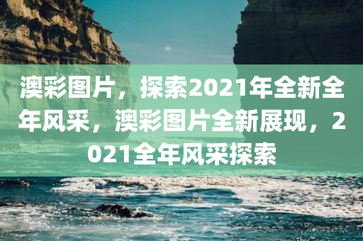 澳彩图片，探索2021年全新全年风采，澳彩图片全新展现，2021全年风采探索