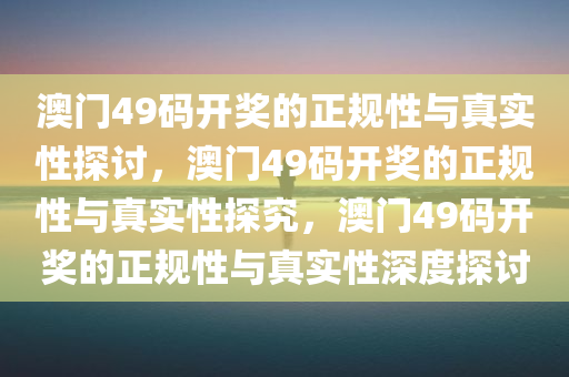 澳门49码开奖的正规性与真实性探讨，澳门49码开奖的正规性与真实性探究，澳门49码开奖的正规性与真实性深度探讨