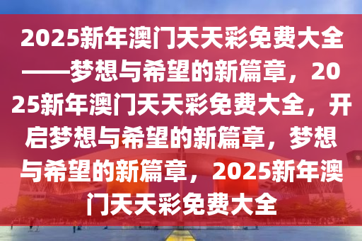 2025新年澳门天天彩免费大全——梦想与希望的新篇章，2025新年澳门天天彩免费大全，开启梦想与希望的新篇章，梦想与希望的新篇章，2025新年澳门天天彩免费大全