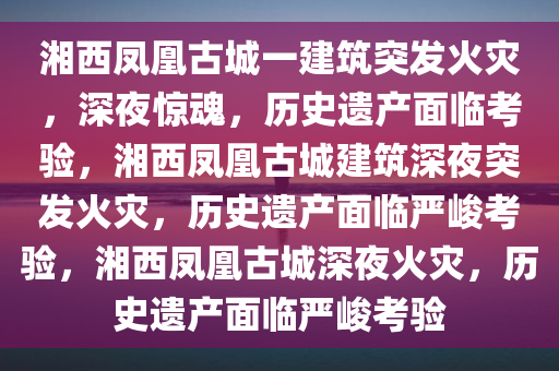 湘西凤凰古城一建筑突发火灾，深夜惊魂，历史遗产面临考验，湘西凤凰古城建筑深夜突发火灾，历史遗产面临严峻考验，湘西凤凰古城深夜火灾，历史遗产面临严峻考验