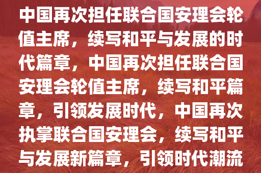 中国再次担任联合国安理会轮值主席，续写和平与发展的时代篇章，中国再次担任联合国安理会轮值主席，续写和平篇章，引领发展时代，中国再次执掌联合国安理会，续写和平与发展新篇章，引领时代潮流