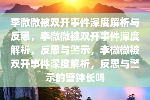 李微微被双开事件深度解析与反思，李微微被双开事件深度解析，反思与警示，李微微被双开事件深度解析，反思与警示的警钟长鸣